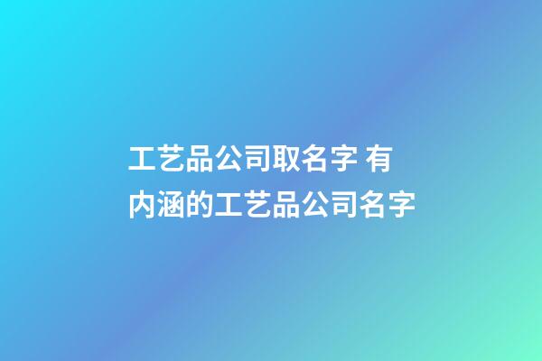 工艺品公司取名字 有内涵的工艺品公司名字-第1张-公司起名-玄机派